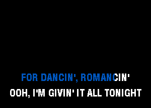FOB DANCIH', ROMAHCIH'
00H, PM GWIN' IT ALL TONIGHT