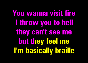 You wanna visit fire
I throw you to hell
they can't see me

but they feel me

I'm basically braille l