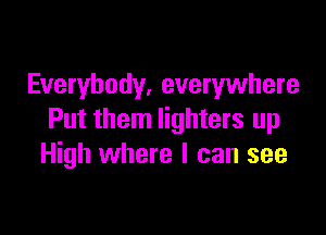 Everybody, everywhere

Put them lighters up
High where I can see