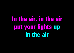 In the air, in the air

put your lights up
in the air