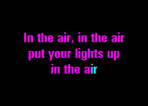 In the air, in the air

put your lights up
in the air