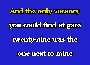 And the only vacancy
you could find at gate
twenty-nine was the

one next to mine