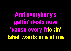 And everybody's
gettin' deals now

'cause every frickin'
label wants one of me