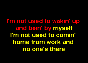 I'm not used to wakin' up
and bein' by myself
I'm not used to comin'
home from work and
no one's there