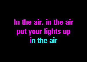 In the air, in the air

put your lights up
in the air