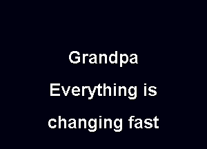 Grandpa
Everything is

changing fast