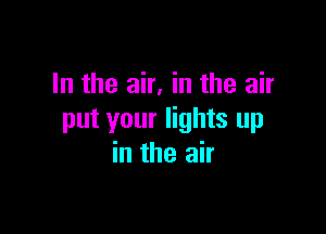 In the air, in the air

put your lights up
in the air