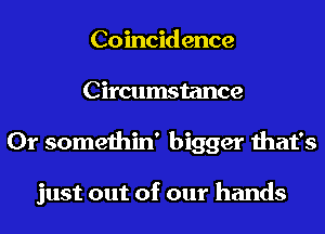 Coincidence
Circumstance
0r somethin' bigger that's

just out of our hands