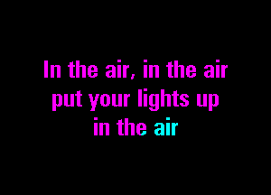 In the air, in the air

put your lights up
in the air