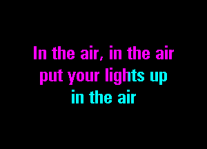 In the air, in the air

put your lights up
in the air