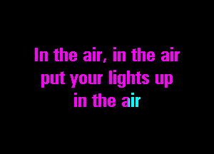 In the air, in the air

put your lights up
in the air