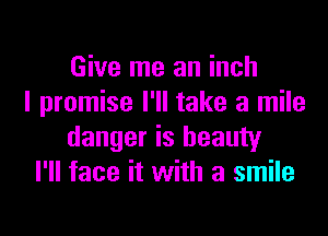Give me an inch
I promise I'll take a mile

danger is beauty
I'lI face it with a smile