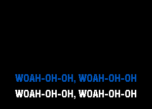 WOAH-OH-OH, WOAH-OH-OH
WOAH-OH-OH, WOAH-OH-OH