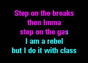 Step on the breaks
then Imma

step on the gas
I am a rebel
but I do it with class