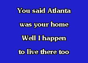 You said Atlanta

was your home

Well I happen

to live there too