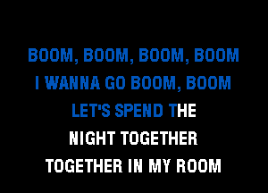 BOOM, BOOM, BOOM, BOOM
I WANNA GO BOOM, BOOM
LET'S SPEND THE
NIGHT TOGETHER
TOGETHER IN MY ROOM