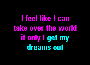 I feel like I can
take over the world

if only I get my
dreams out
