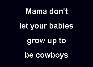 Mama don't
let your babies

grow up to

be cowboys