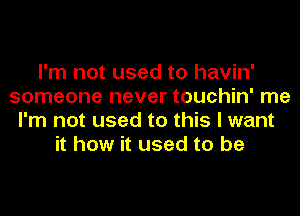 I'm not used to havin'
someone never touchin' me
I'm not used to this I want
it how it used to be