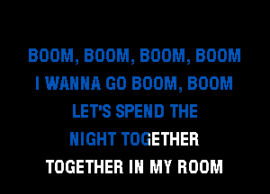 BOOM, BOOM, BOOM, BOOM
I WANNA GO BOOM, BOOM
LET'S SPEND THE
NIGHT TOGETHER
TOGETHER IN MY ROOM