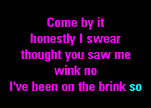 Come by it
honestly I swear

thought you saw me
wink no
I've been on the brink so