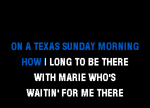 ON A TEXAS SUNDAY MORNING
HOW I LONG TO BE THERE
WITH MARIE WHO'S
WAITIH' FOR ME THERE