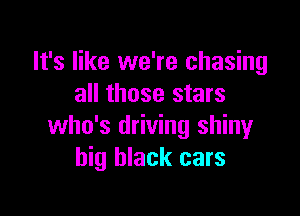 It's like we're chasing
all those stars

who's driving shiny
big black cars