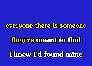 everyone there is someone

they're meant to find

I knew I'd found mine