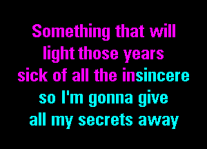 Something that will
light those years
sick of all the insincere
so I'm gonna give
all my secrets away