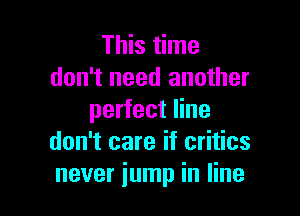 This time
don't need another

perfect line
don't care if critics
never jump in line