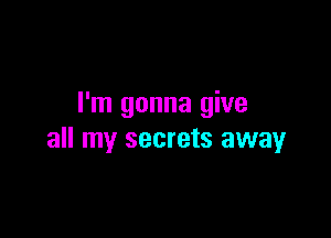 I'm gonna give

all my secrets away
