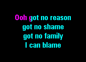 00h got no reason
got no shame

got no family
I can blame