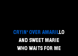 CRYIN' OVER AMARILLO
AND SWEET MARIE
WHO WAITS FOR ME