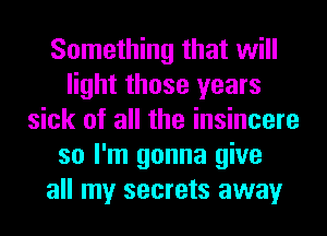 Something that will
light those years
sick of all the insincere
so I'm gonna give
all my secrets away