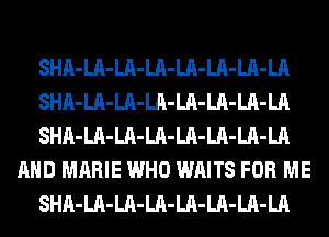 SHA-LA-LA-LA-LA-LA-LA-LA
SHA-LA-LA-LA-LA-LA-LA-LA
SHA-LA-LA-LA-LA-LA-LA-LA
AND MARIE WHO WAITS FOR ME
SHA-LA-LA-LA-LA-LA-LA-LA