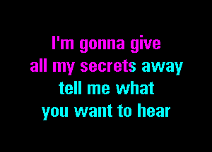 I'm gonna give
all my secrets away

tell me what
you want to hear