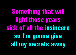 Something that will
light those years
sick of all the insincere
so I'm gonna give
all my secrets away