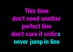 This time
don't need another

perfect line
don't care if critics
never jump in line