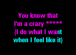 You know that
I'm a crazy M?PW

(I do what I want
when I feel like it)