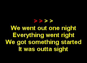 ????

We went out one night
Everything went right
We got something started
It was outta sight