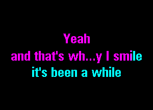 Yeah

and that's wh...y I smile
it's been a while