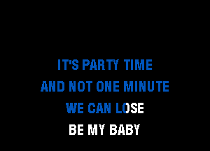 IT'S PARTY TIME

AND NOT ONE MINUTE
WE CAN LOSE
BE MY BABY