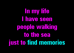 In my life
I have seen

people walking
to the sea
just to find memories