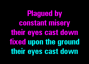 Plagued by
constant misery
their eyes cast down
fixed upon the ground
their eyes cast down
