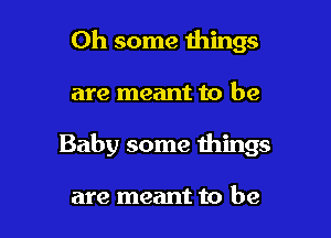 Oh some things

are meant to be

Baby some things

are meant to be