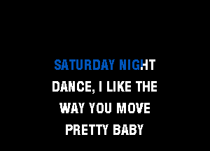 SATURDAY NIGHT

DANCE, I LIKE THE
WAY YOU MOVE
PRETTY BABY