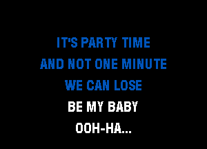 IT'S PARTY TIME
AND NOT ONE MINUTE

WE CAN LOSE
BE MY BABY
OOH-HA...