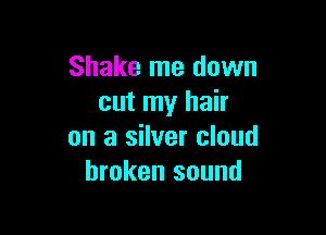Shake me down
out my hair

on a silver cloud
broken sound