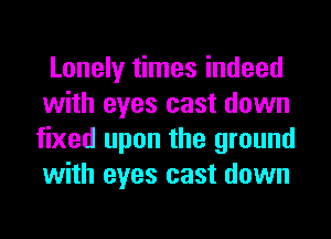 Lonely times indeed
with eyes cast down
fixed upon the ground
with eyes cast down