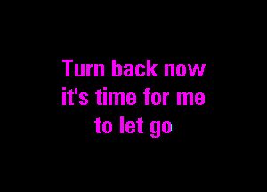 Tum back now

it's time for me
to let go